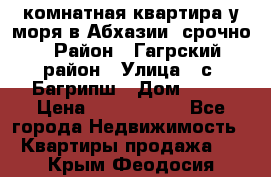 3 комнатная квартира у моря в Абхазии, срочно › Район ­ Гагрский район › Улица ­ с. Багрипш › Дом ­ 75 › Цена ­ 3 000 000 - Все города Недвижимость » Квартиры продажа   . Крым,Феодосия